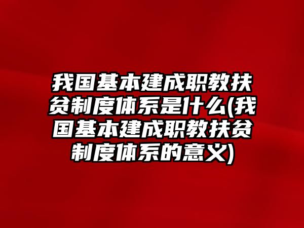 我國基本建成職教扶貧制度體系是什么(我國基本建成職教扶貧制度體系的意義)