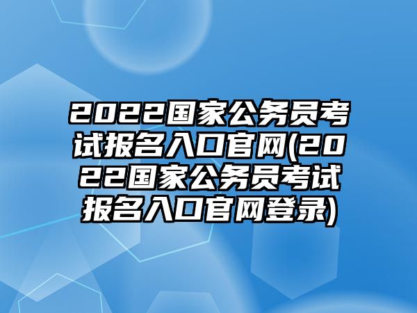 2022國(guó)家公務(wù)員考試報(bào)名入口官網(wǎng)(2022國(guó)家公務(wù)員考試報(bào)名入口官網(wǎng)登錄)