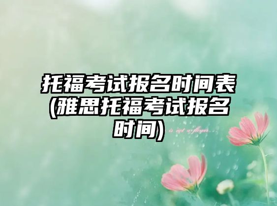 托?？荚噲?bào)名時(shí)間表(雅思托?？荚噲?bào)名時(shí)間)