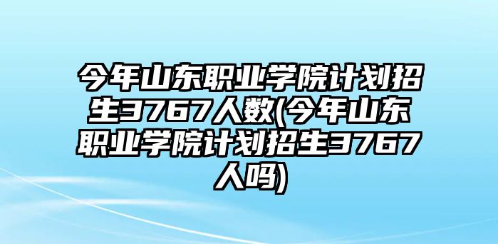 今年山東職業(yè)學(xué)院計(jì)劃招生3767人數(shù)(今年山東職業(yè)學(xué)院計(jì)劃招生3767人嗎)