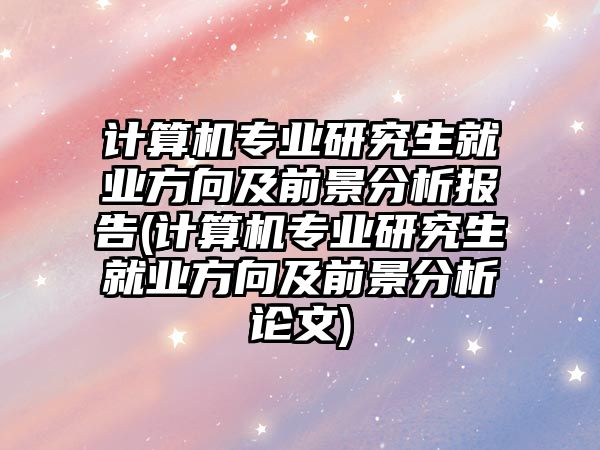 計算機(jī)專業(yè)研究生就業(yè)方向及前景分析報告(計算機(jī)專業(yè)研究生就業(yè)方向及前景分析論文)