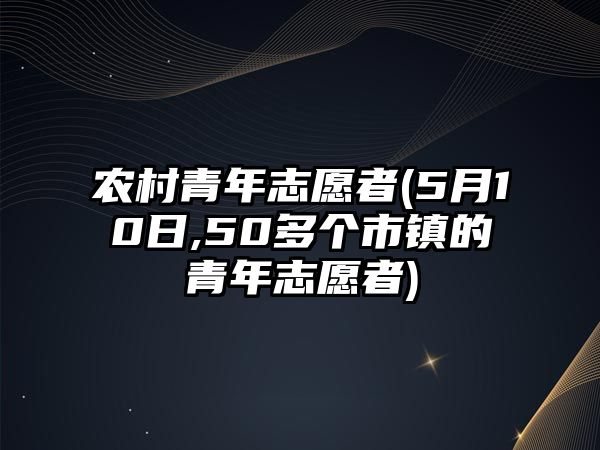 農(nóng)村青年志愿者(5月10日,50多個(gè)市鎮(zhèn)的青年志愿者)