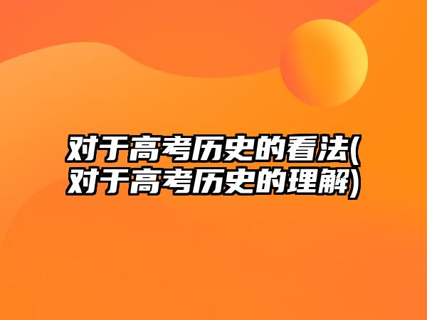 對于高考?xì)v史的看法(對于高考?xì)v史的理解)