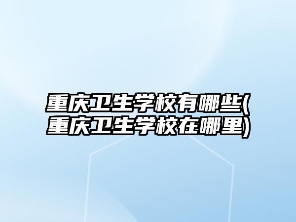 重慶衛(wèi)生學(xué)校有哪些(重慶衛(wèi)生學(xué)校在哪里)