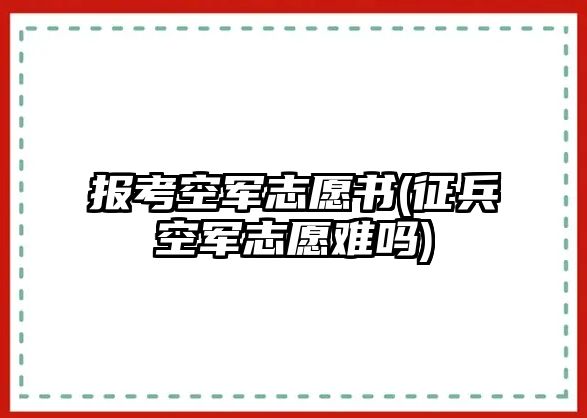 報(bào)考空軍志愿書(征兵空軍志愿難嗎)