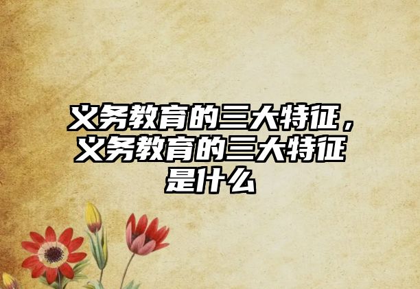 義務(wù)教育的三大特征，義務(wù)教育的三大特征是什么