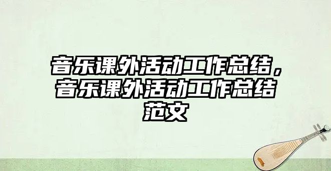 音樂課外活動工作總結(jié)，音樂課外活動工作總結(jié)范文