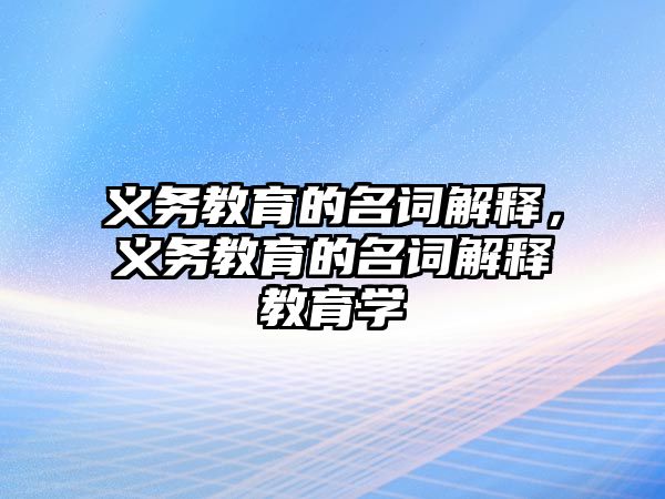 義務(wù)教育的名詞解釋?zhuān)x務(wù)教育的名詞解釋教育學(xué)