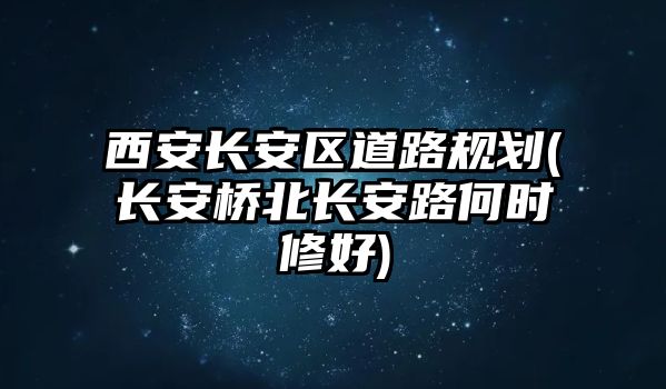 西安長安區(qū)道路規(guī)劃(長安橋北長安路何時修好)