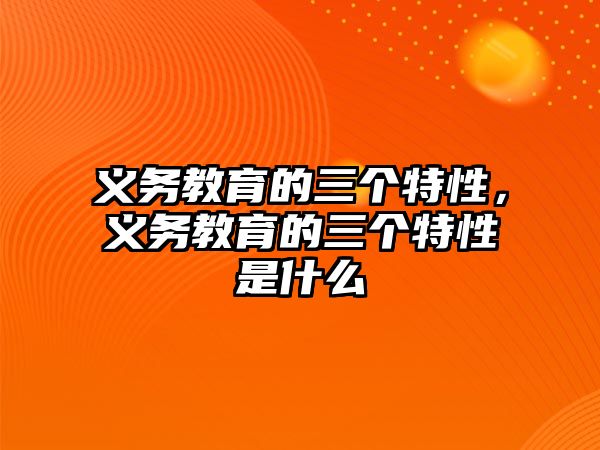 義務(wù)教育的三個(gè)特性，義務(wù)教育的三個(gè)特性是什么