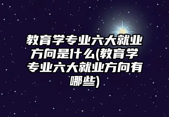 教育學(xué)專業(yè)六大就業(yè)方向是什么(教育學(xué)專業(yè)六大就業(yè)方向有哪些)