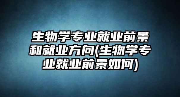 生物學(xué)專業(yè)就業(yè)前景和就業(yè)方向(生物學(xué)專業(yè)就業(yè)前景如何)