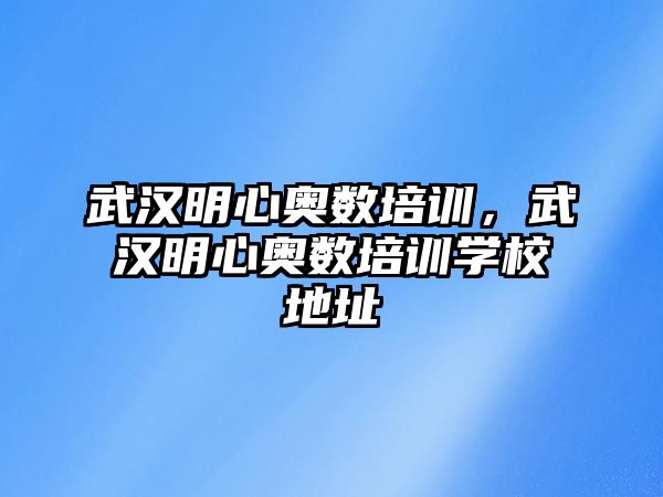 武漢明心奧數(shù)培訓(xùn)，武漢明心奧數(shù)培訓(xùn)學(xué)校地址