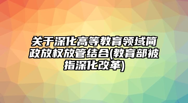 關于深化高等教育領域簡政放權放管結合(教育部被指深化改革)