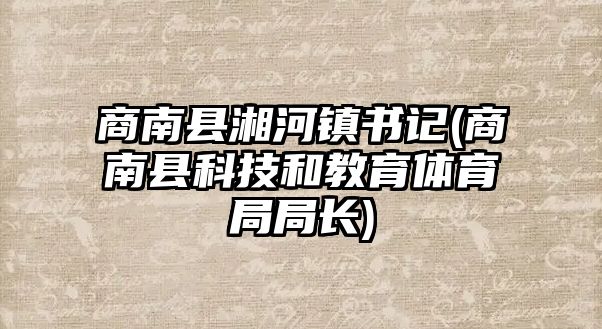 商南縣湘河鎮(zhèn)書記(商南縣科技和教育體育局局長)