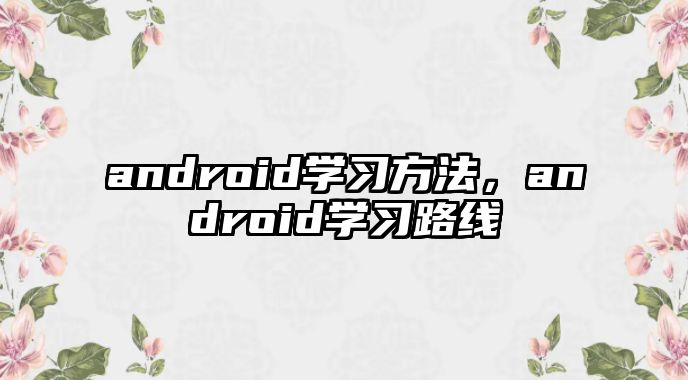 android學(xué)習(xí)方法，android學(xué)習(xí)路線