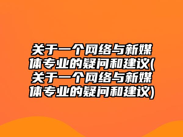 關于一個網(wǎng)絡與新媒體專業(yè)的疑問和建議(關于一個網(wǎng)絡與新媒體專業(yè)的疑問和建議)