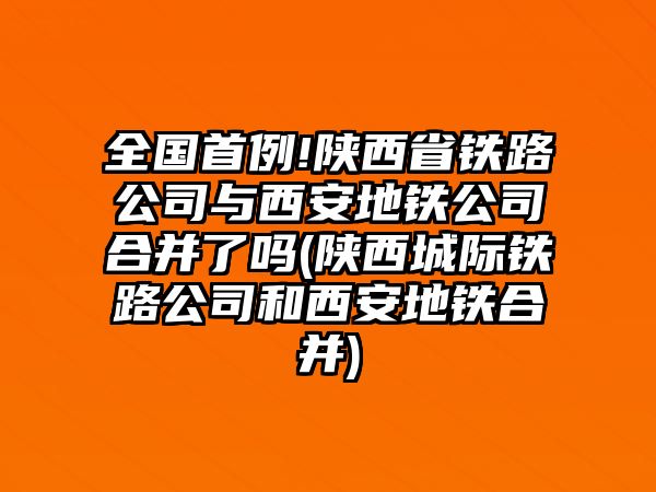 全國首例!陜西省鐵路公司與西安地鐵公司合并了嗎(陜西城際鐵路公司和西安地鐵合并)