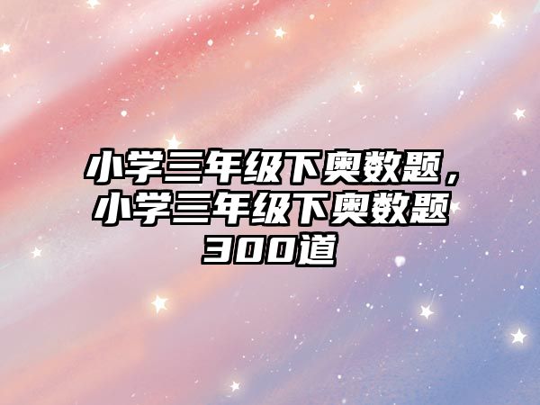 小學三年級下奧數(shù)題，小學三年級下奧數(shù)題300道