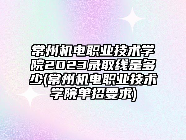 常州機(jī)電職業(yè)技術(shù)學(xué)院2023錄取線是多少(常州機(jī)電職業(yè)技術(shù)學(xué)院?jiǎn)握幸?