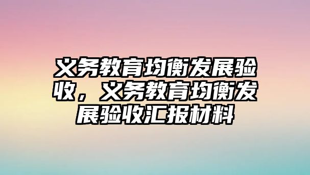 義務(wù)教育均衡發(fā)展驗(yàn)收，義務(wù)教育均衡發(fā)展驗(yàn)收匯報(bào)材料