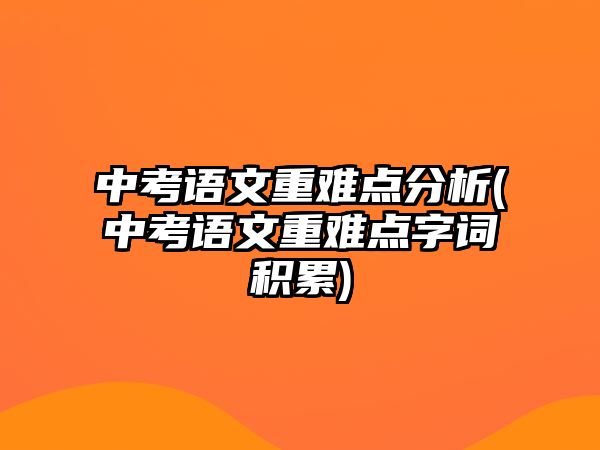 中考語文重難點(diǎn)分析(中考語文重難點(diǎn)字詞積累)