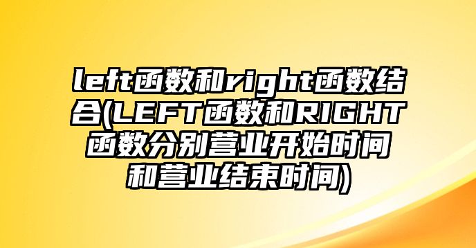 left函數(shù)和right函數(shù)結合(LEFT函數(shù)和RIGHT函數(shù)分別營業(yè)開始時間和營業(yè)結束時間)