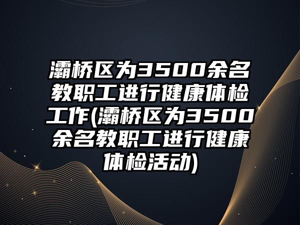 灞橋區(qū)為3500余名教職工進(jìn)行健康體檢工作(灞橋區(qū)為3500余名教職工進(jìn)行健康體檢活動(dòng))