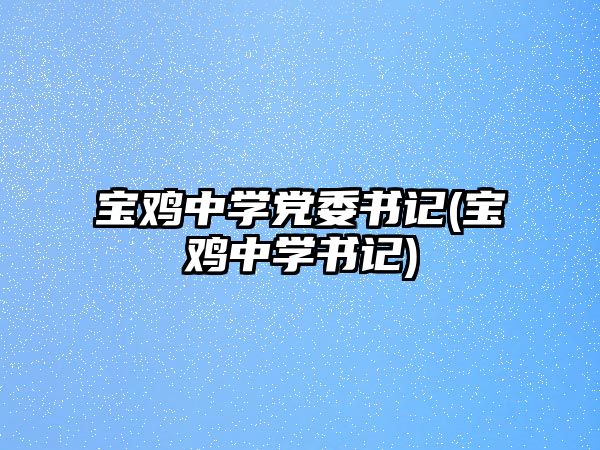 寶雞中學(xué)黨委書記(寶雞中學(xué)書記)