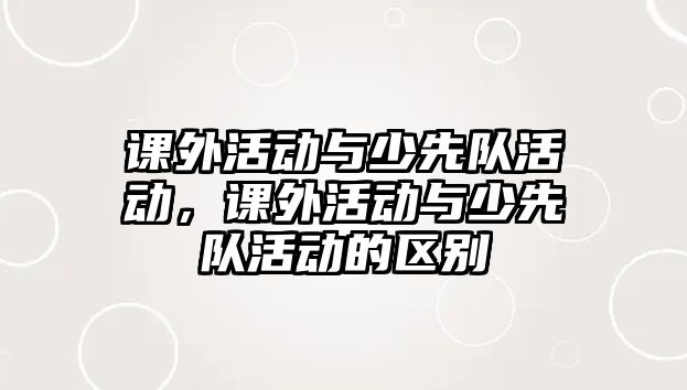 課外活動與少先隊活動，課外活動與少先隊活動的區(qū)別