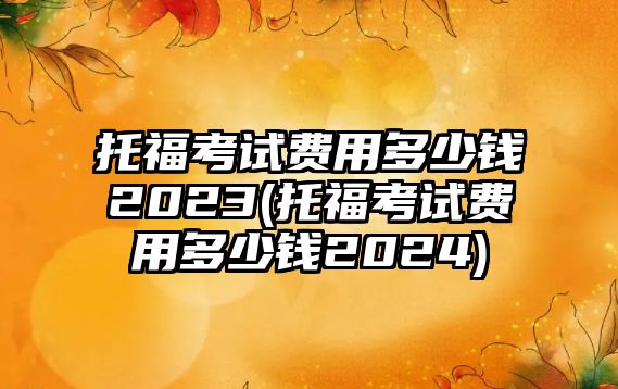 托福考試費用多少錢2023(托?？荚囐M用多少錢2024)