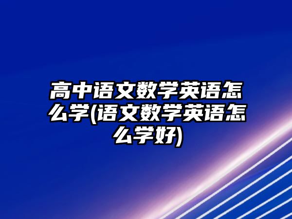 高中語文數(shù)學英語怎么學(語文數(shù)學英語怎么學好)