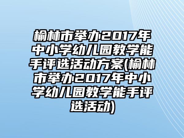 榆林市舉辦2017年中小學幼兒園教學能手評選活動方案(榆林市舉辦2017年中小學幼兒園教學能手評選活動)