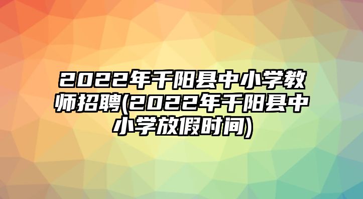 2022年千陽縣中小學教師招聘(2022年千陽縣中小學放假時間)