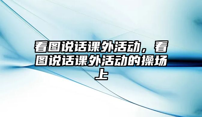 看圖說(shuō)話課外活動(dòng)，看圖說(shuō)話課外活動(dòng)的操場(chǎng)上