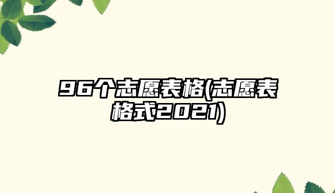 96個(gè)志愿表格(志愿表格式2021)