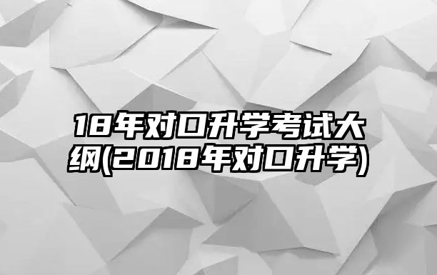 18年對口升學考試大綱(2018年對口升學)