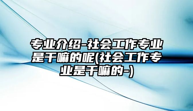 專業(yè)介紹-社會工作專業(yè)是干嘛的呢(社會工作專業(yè)是干嘛的-)