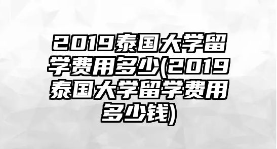 2019泰國(guó)大學(xué)留學(xué)費(fèi)用多少(2019泰國(guó)大學(xué)留學(xué)費(fèi)用多少錢(qián))