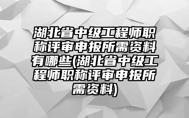 湖北省中級(jí)工程師職稱評(píng)審申報(bào)所需資料有哪些(湖北省中級(jí)工程師職稱評(píng)審申報(bào)所需資料)