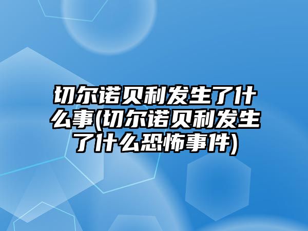 切爾諾貝利發(fā)生了什么事(切爾諾貝利發(fā)生了什么恐怖事件)