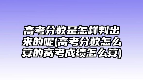 高考分數(shù)是怎樣判出來的呢(高考分數(shù)怎么算的高考成績怎么算)