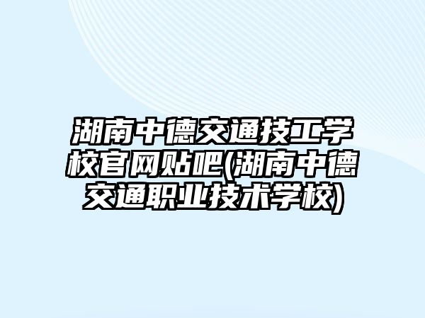 湖南中德交通技工學(xué)校官網(wǎng)貼吧(湖南中德交通職業(yè)技術(shù)學(xué)校)