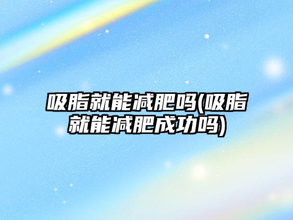 吸脂就能減肥嗎(吸脂就能減肥成功嗎)