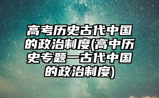 高考歷史古代中國的政治制度(高中歷史專題一古代中國的政治制度)