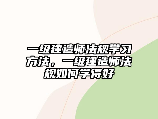 一級建造師法規(guī)學習方法，一級建造師法規(guī)如何學得好