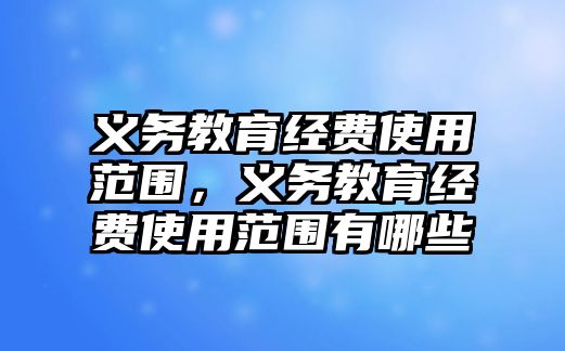 義務(wù)教育經(jīng)費使用范圍，義務(wù)教育經(jīng)費使用范圍有哪些