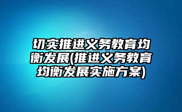 切實推進義務(wù)教育均衡發(fā)展(推進義務(wù)教育均衡發(fā)展實施方案)