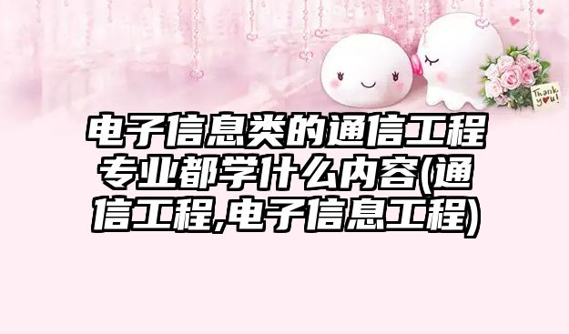 電子信息類的通信工程專業(yè)都學(xué)什么內(nèi)容(通信工程,電子信息工程)