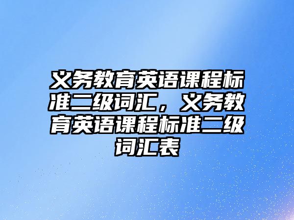 義務(wù)教育英語課程標(biāo)準(zhǔn)二級詞匯，義務(wù)教育英語課程標(biāo)準(zhǔn)二級詞匯表